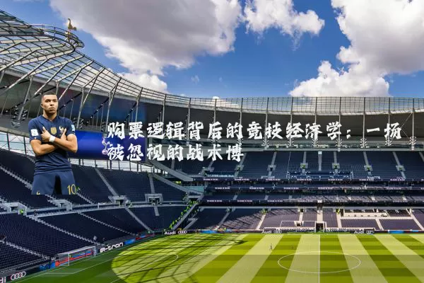 购票逻辑背后的竞技经济学:一场被忽视的战术博弈