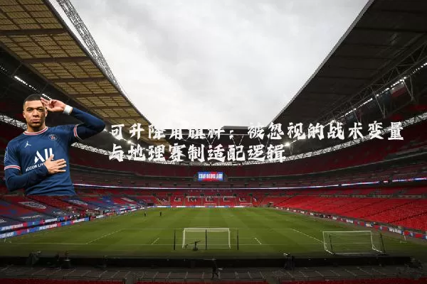 可升降角旗杆：被忽视的战术变量与地理赛制适配逻辑