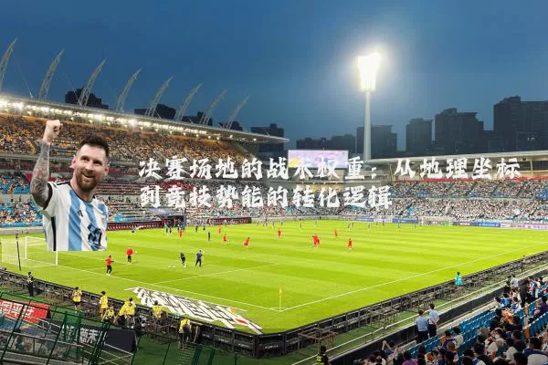 决赛场地的战术权重：从地理坐标到竞技势能的转化逻辑