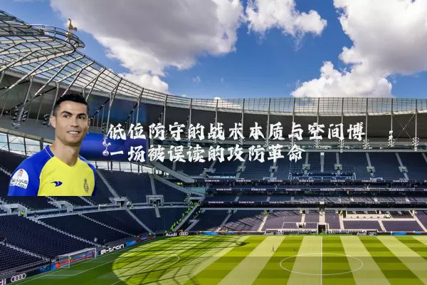 低位防守的战术本质与空间博弈:一场被误读的攻防革命